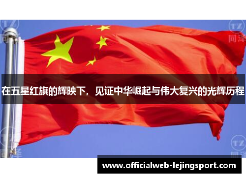 在五星红旗的辉映下,见证中华崛起与伟大复兴的光辉历程
