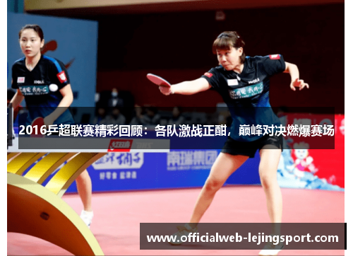 2016乒超联赛精彩回顾:各队激战正酣,巅峰对决燃爆赛场